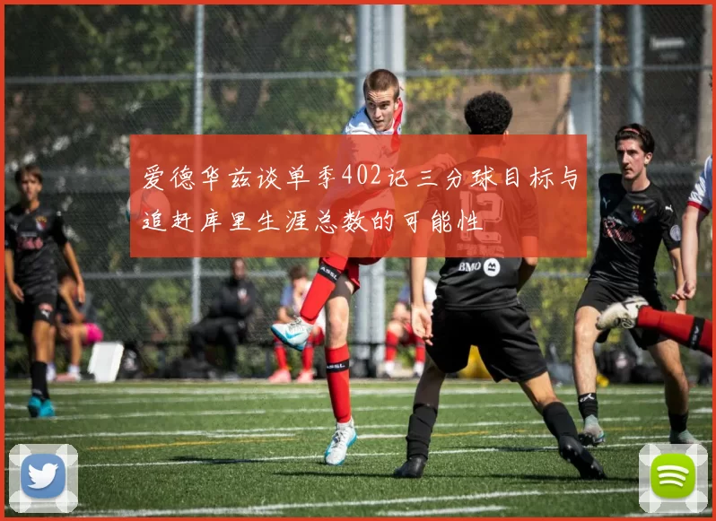 爱德华兹谈单季402记三分球目标与追赶库里生涯总数的可能性