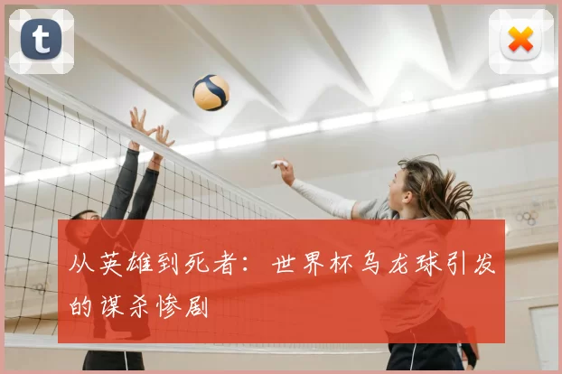 从英雄到死者:世界杯乌龙球引发的谋杀惨剧