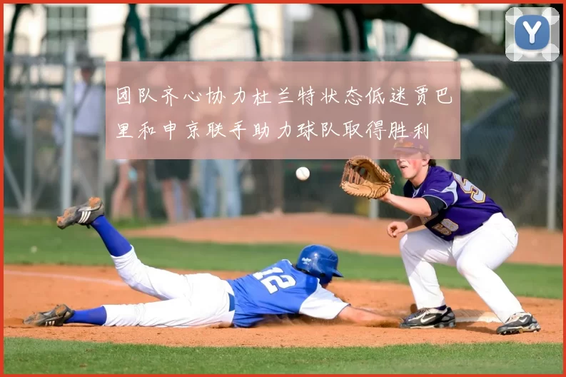 团队齐心协力杜兰特状态低迷贾巴里和申京联手助力球队取得胜利