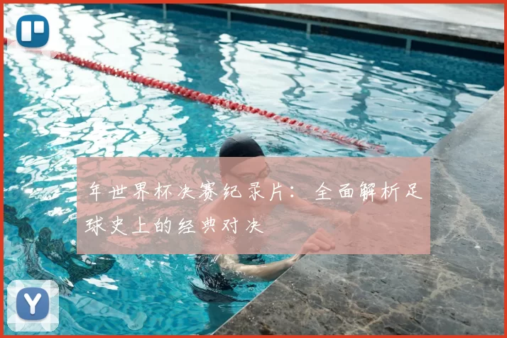 年世界杯决赛纪录片:全面解析足球史上的经典对决