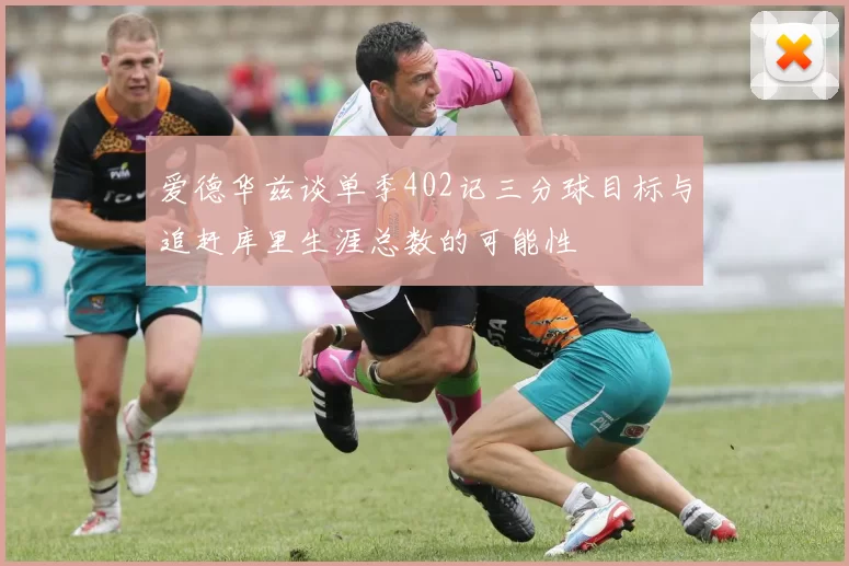 爱德华兹谈单季402记三分球目标与追赶库里生涯总数的可能性