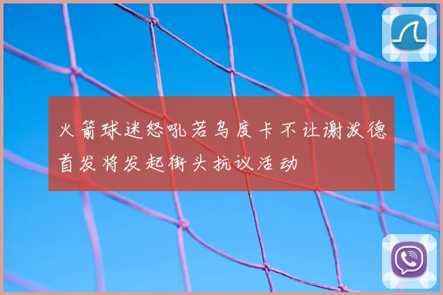 火箭球迷怒吼若乌度卡不让谢泼德首发将发起街头抗议活动