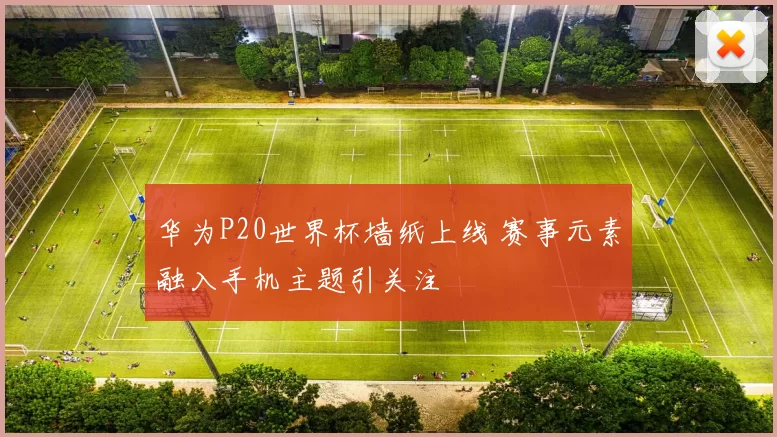 华为P20世界杯墙纸上线 赛事元素融入手机主题引关注