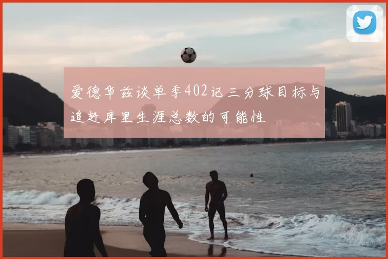 爱德华兹谈单季402记三分球目标与追赶库里生涯总数的可能性