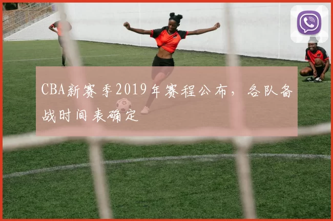 CBA新赛季2019年赛程公布，各队备战时间表确定