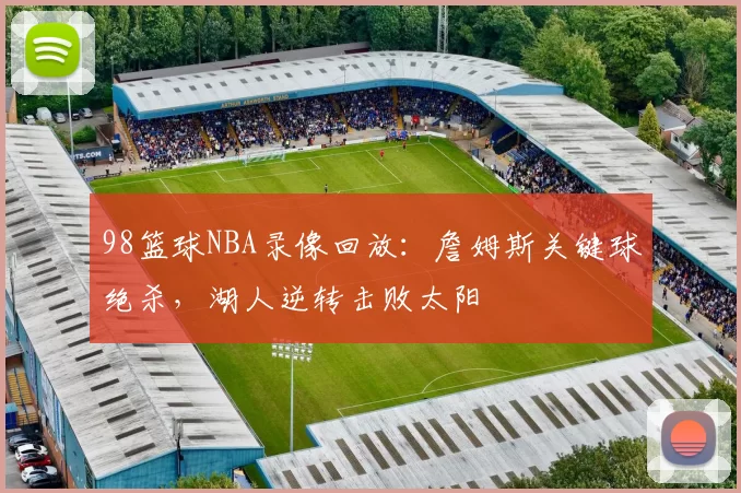 98篮球NBA录像回放：詹姆斯关键球绝杀，湖人逆转击败太阳