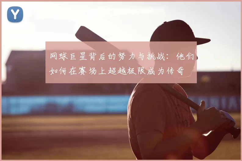 网球巨星背后的努力与挑战：他们如何在赛场上超越极限成为传奇