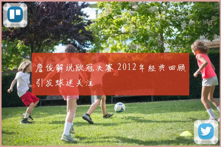 詹俊解说欧冠决赛 2012年经典回顾引发球迷关注