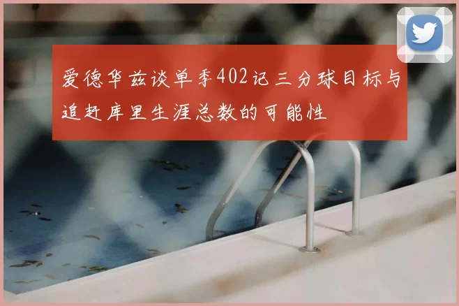 爱德华兹谈单季402记三分球目标与追赶库里生涯总数的可能性