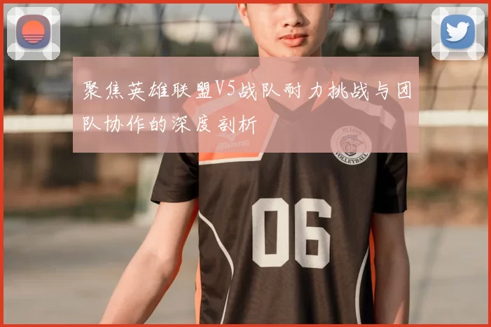 聚焦英雄联盟V5战队耐力挑战与团队协作的深度剖析
