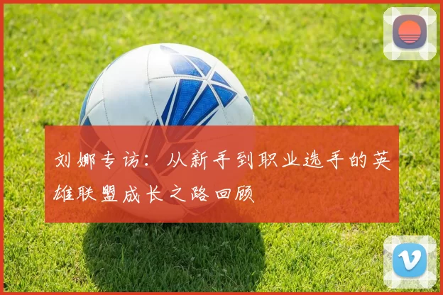 刘娜专访：从新手到职业选手的英雄联盟成长之路回顾