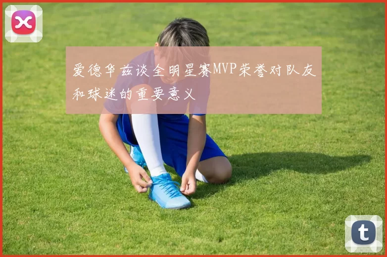爱德华兹谈全明星赛MVP荣誉对队友和球迷的重要意义