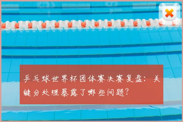 乒乓球世界杯团体赛决赛复盘：关键分处理暴露了哪些问题？