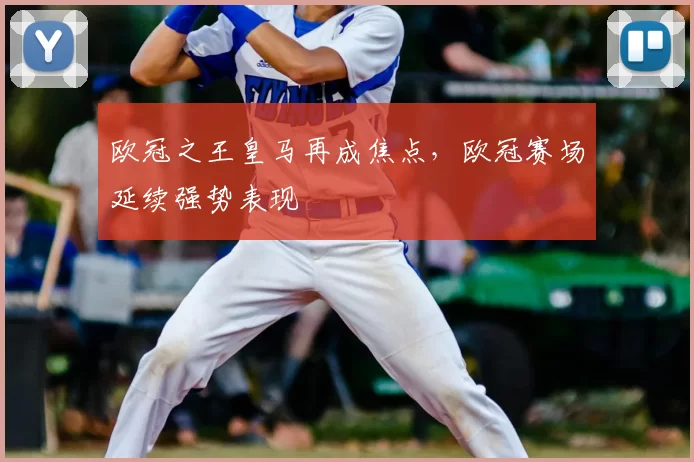 欧冠之王皇马再成焦点，欧冠赛场延续强势表现