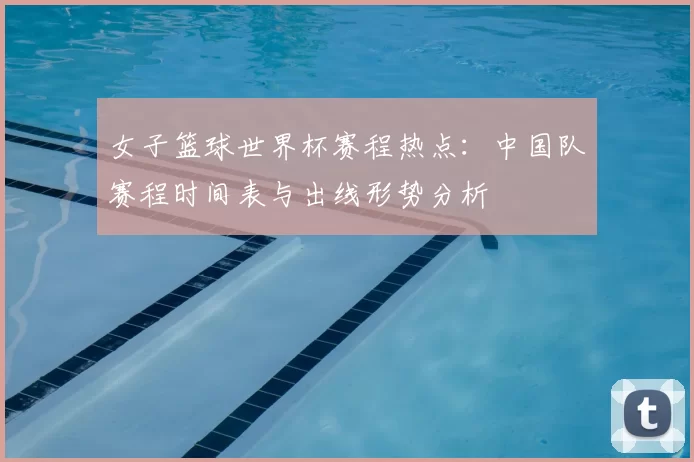 女子篮球世界杯赛程热点：中国队赛程时间表与出线形势分析