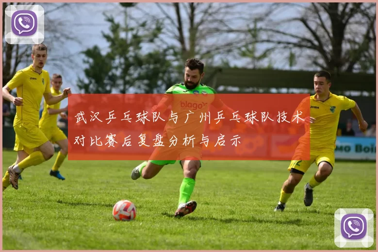 武汉乒乓球队与广州乒乓球队技术对比赛后复盘分析与启示