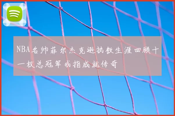 NBA名帅菲尔杰克逊执教生涯回顾十一枚总冠军戒指成就传奇