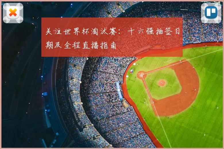 关注世界杯淘汰赛:十六强抽签日期及全程直播指南
