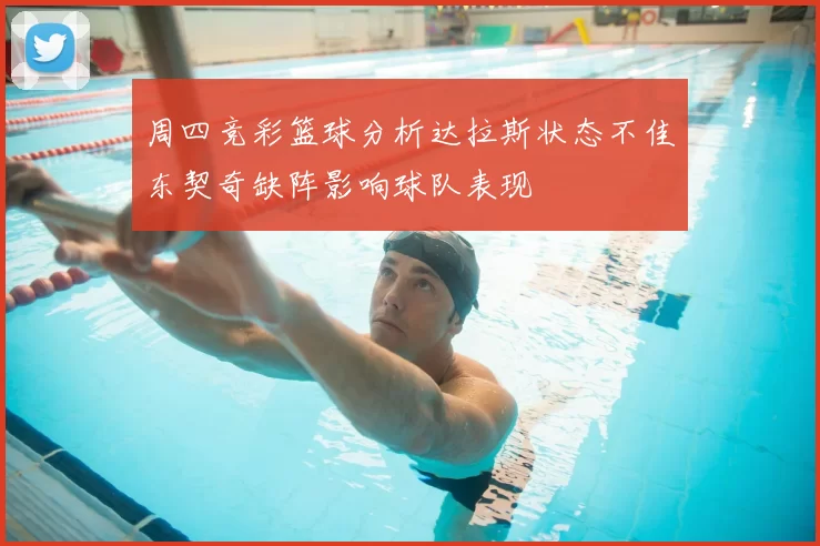 周四竞彩篮球分析达拉斯状态不佳东契奇缺阵影响球队表现