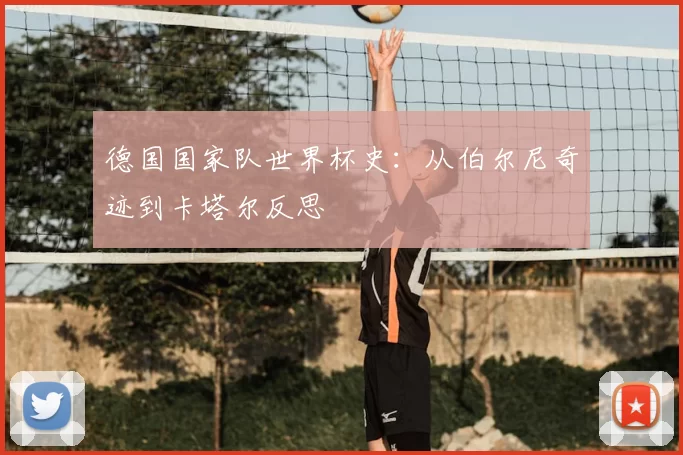 德国国家队世界杯史：从伯尔尼奇迹到卡塔尔反思