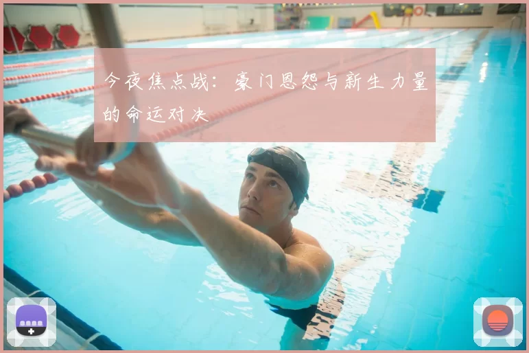 今夜焦点战：豪门恩怨与新生力量的命运对决