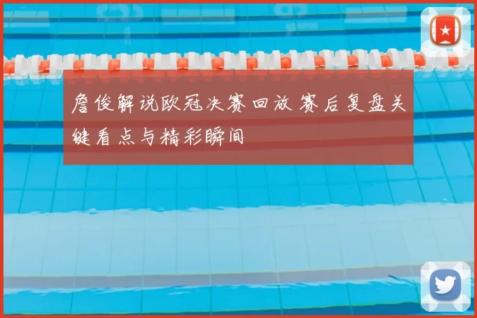 詹俊解说欧冠决赛回放 赛后复盘关键看点与精彩瞬间