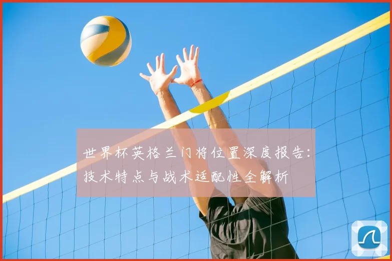 世界杯英格兰门将位置深度报告：技术特点与战术适配性全解析