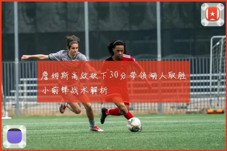 詹姆斯高效砍下30分带领湖人取胜小前锋战术解析
