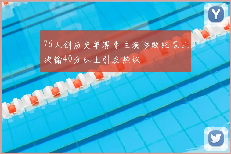 76人创历史单赛季主场惨败纪录三次输40分以上引发热议