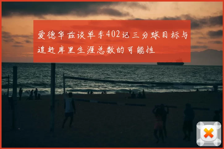 爱德华兹谈单季402记三分球目标与追赶库里生涯总数的可能性