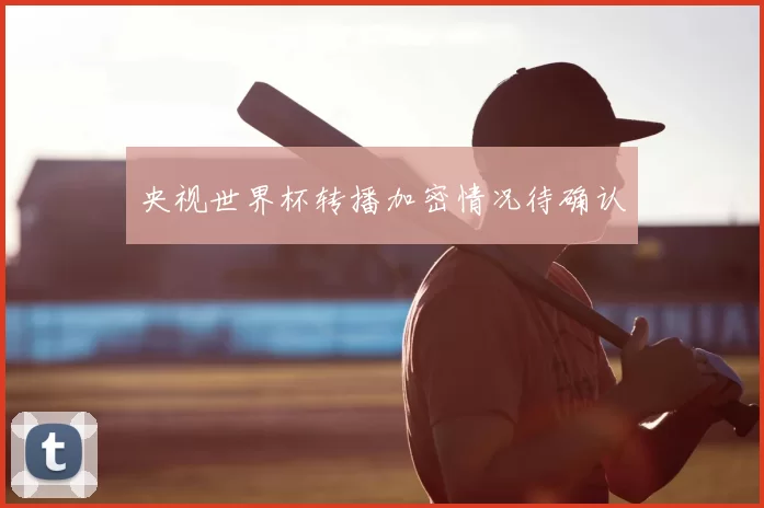 央视世界杯转播加密情况待确认