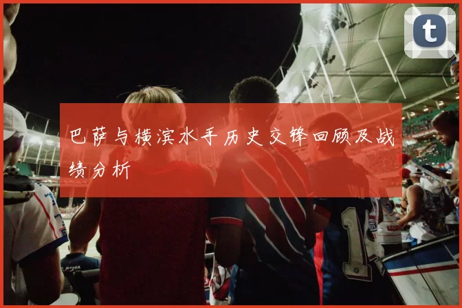 巴萨与横滨水手历史交锋回顾及战绩分析