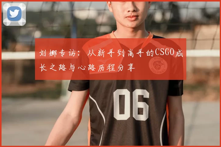 刘娜专访:从新手到高手的CSGO成长之路与心路历程分享