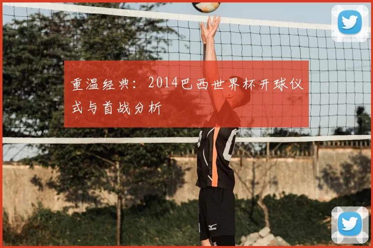 重温经典：2014巴西世界杯开球仪式与首战分析