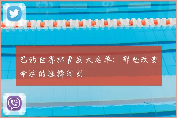 巴西世界杯首发大名单：那些改变命运的选择时刻