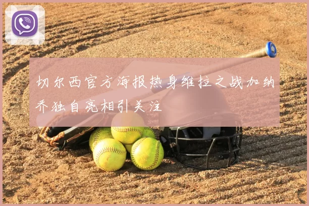 切尔西官方海报热身维拉之战加纳乔独自亮相引关注