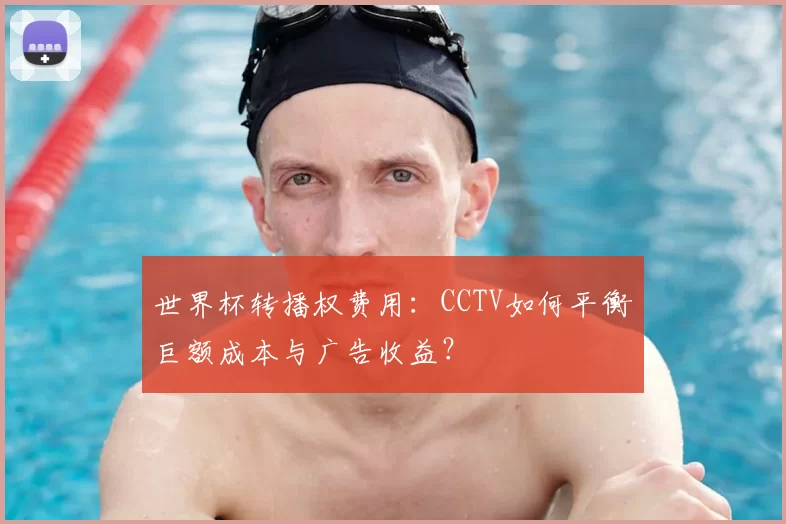 世界杯转播权费用：CCTV如何平衡巨额成本与广告收益？