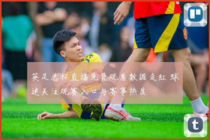 英足总杯直播免费观看数据走红 球迷关注观赛入口与赛事热度