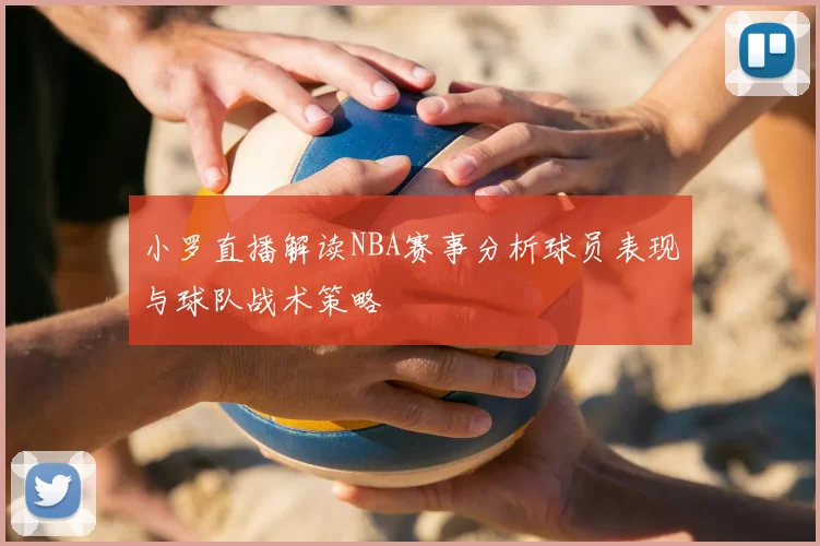 小罗直播解读NBA赛事分析球员表现与球队战术策略