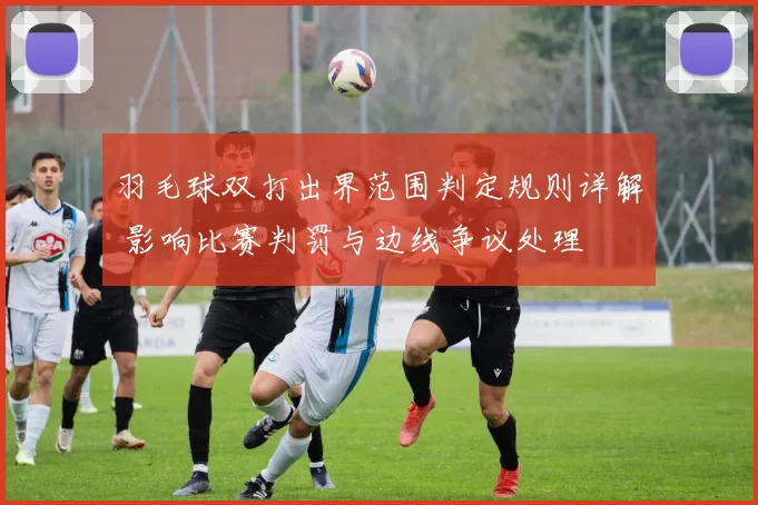 羽毛球双打出界范围判定规则详解 影响比赛判罚与边线争议处理