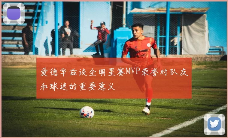 爱德华兹谈全明星赛MVP荣誉对队友和球迷的重要意义
