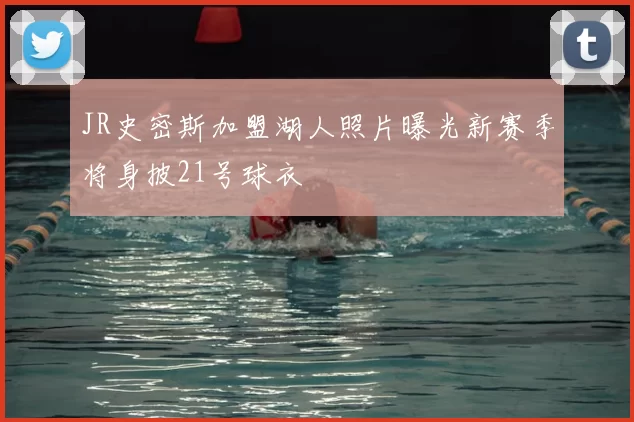 JR史密斯加盟湖人照片曝光新赛季将身披21号球衣