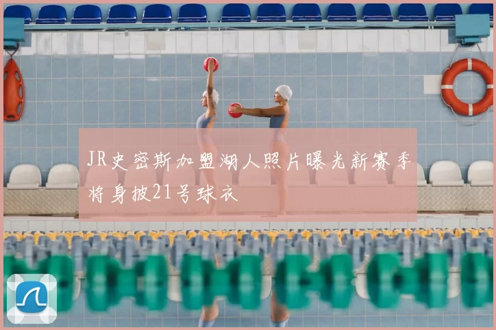 JR史密斯加盟湖人照片曝光新赛季将身披21号球衣