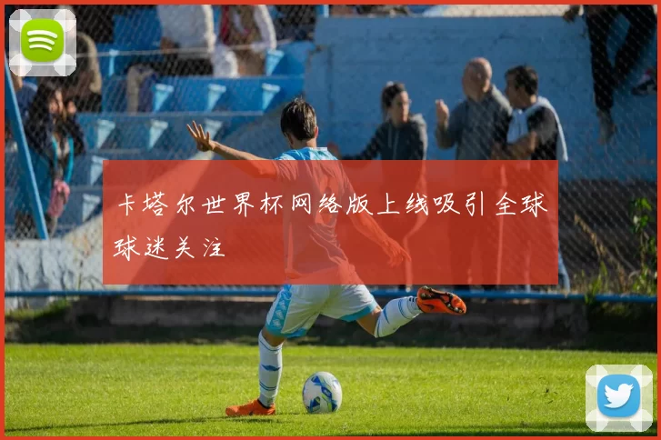 卡塔尔世界杯网络版上线吸引全球球迷关注
