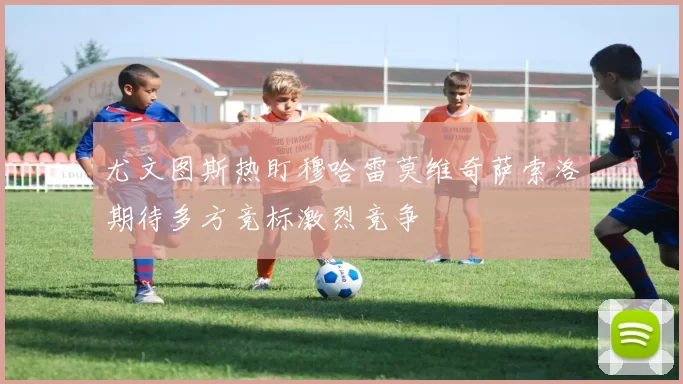 尤文图斯热盯穆哈雷莫维奇萨索洛期待多方竞标激烈竞争