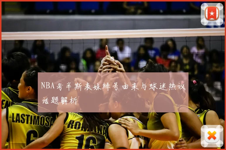 NBA考辛斯表妹绰号由来与球迷热议话题解析