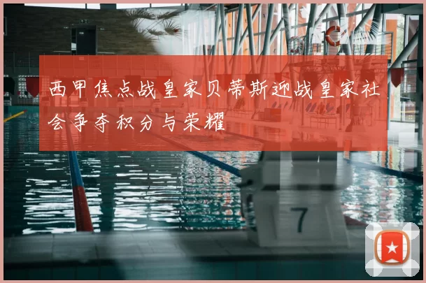 西甲焦点战皇家贝蒂斯迎战皇家社会争夺积分与荣耀