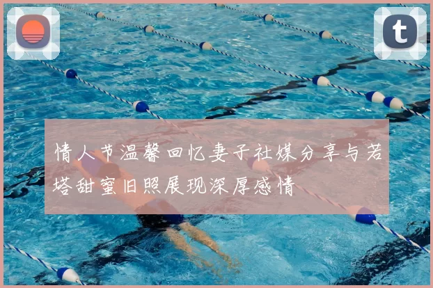 情人节温馨回忆妻子社媒分享与若塔甜蜜旧照展现深厚感情