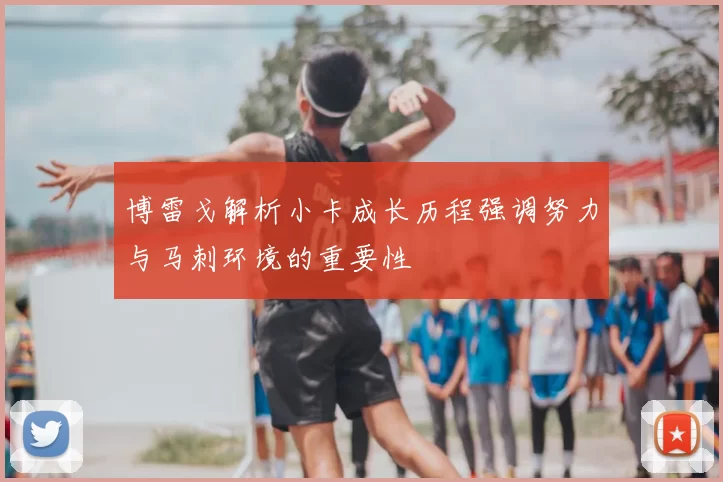 博雷戈解析小卡成长历程强调努力与马刺环境的重要性