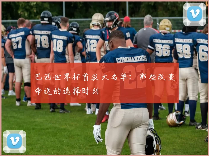 巴西世界杯首发大名单：那些改变命运的选择时刻